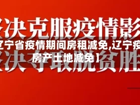 【辽宁省疫情期间房租减免,辽宁疫情房产土地减免】