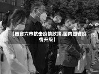 【四省六市抗击疫情政策,国内四省疫情升级】