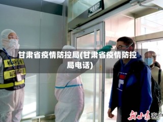 甘肃省疫情防控局(甘肃省疫情防控局电话)