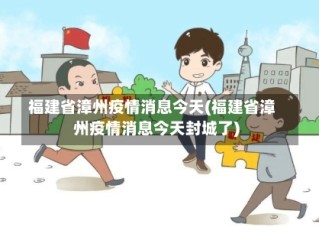 福建省漳州疫情消息今天(福建省漳州疫情消息今天封城了)