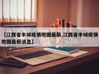 【江西省丰城疫情地图最新,江西省丰城疫情地图最新消息】