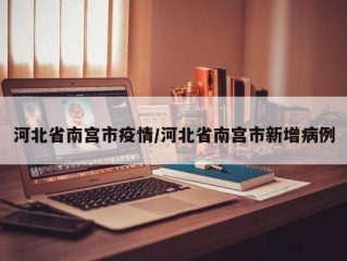 河北省南宫市疫情/河北省南宫市新增病例