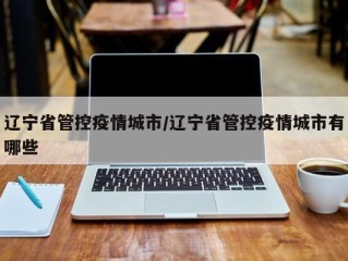 辽宁省管控疫情城市/辽宁省管控疫情城市有哪些