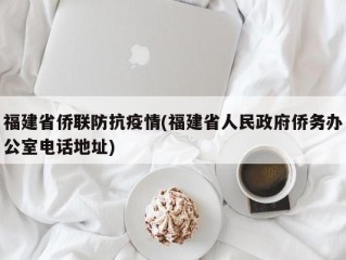 福建省侨联防抗疫情(福建省人民政府侨务办公室电话地址)