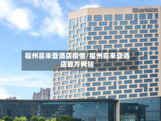 福州喜来登酒店疫情/福州喜来登酒店官方网站