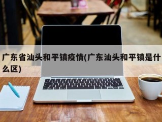广东省汕头和平镇疫情(广东汕头和平镇是什么区)