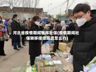 河北省疫情期间转移社保(疫情期间社保转移接续延迟怎么办)