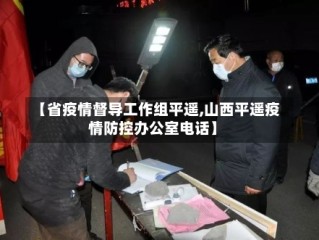 【省疫情督导工作组平遥,山西平遥疫情防控办公室电话】