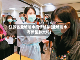 江苏省盐城响水疫情确诊(盐城响水有新型肺炎吗)