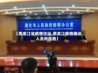 【黑龙江省疫情住址,黑龙江疫情确诊人员所在地】