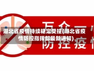 湖北省疫情持续稳定受控(湖北省疫情防控指挥部最新通知)