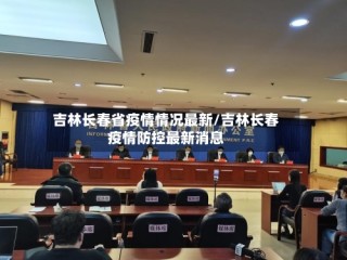 吉林长春省疫情情况最新/吉林长春疫情防控最新消息