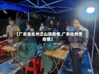 【广东省化州兰山镇疫情,广东化州市疫情】
