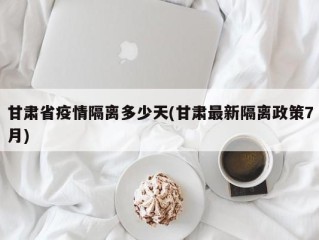 甘肃省疫情隔离多少天(甘肃最新隔离政策7月)