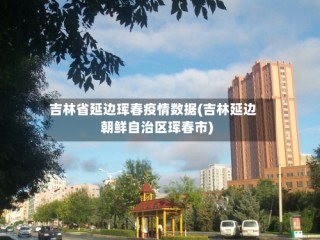 吉林省延边珲春疫情数据(吉林延边朝鲜自治区珲春市)