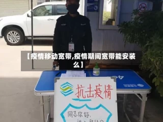 【疫情移动宽带,疫情期间宽带能安装么】