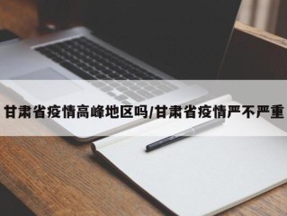 甘肃省疫情高峰地区吗/甘肃省疫情严不严重