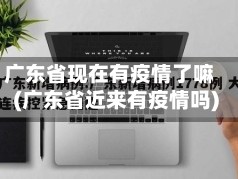 广东省现在有疫情了嘛(广东省近来有疫情吗)