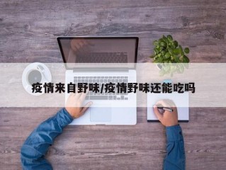 疫情来自野味/疫情野味还能吃吗