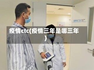 疫情ctc(疫情三年是哪三年)