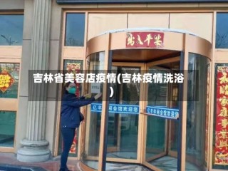 吉林省美容店疫情(吉林疫情洗浴)