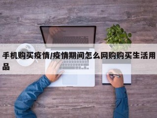手机购买疫情/疫情期间怎么网购购买生活用品