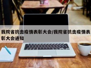 我院省抗击疫情表彰大会/我院省抗击疫情表彰大会通知