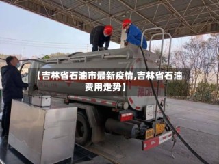 【吉林省石油市最新疫情,吉林省石油费用走势】
