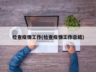 检查疫情工作(检查疫情工作总结)