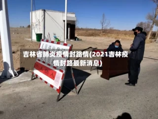 吉林省肺炎疫情封路情(2021吉林疫情封路最新消息)