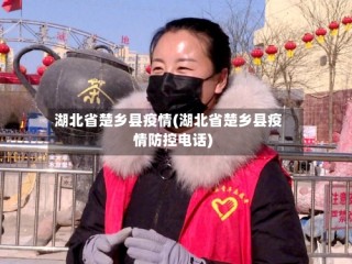 湖北省楚乡县疫情(湖北省楚乡县疫情防控电话)