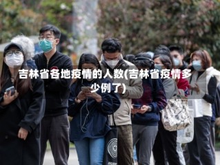 吉林省各地疫情的人数(吉林省疫情多少例了)