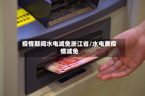 疫情期间水电减免浙江省/水电费疫情减免-第2张图片
