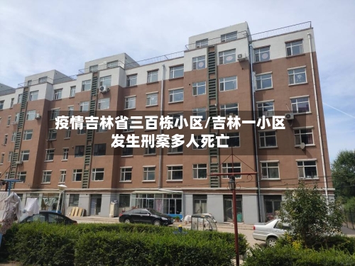 疫情吉林省三百栋小区/吉林一小区发生刑案多人死亡-第2张图片