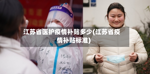 江苏省医护疫情补贴多少(江苏省疫情补贴标准)-第2张图片