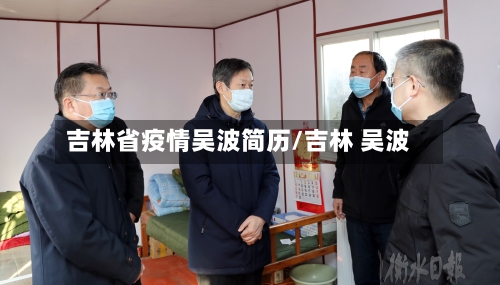 吉林省疫情吴波简历/吉林 吴波-第1张图片