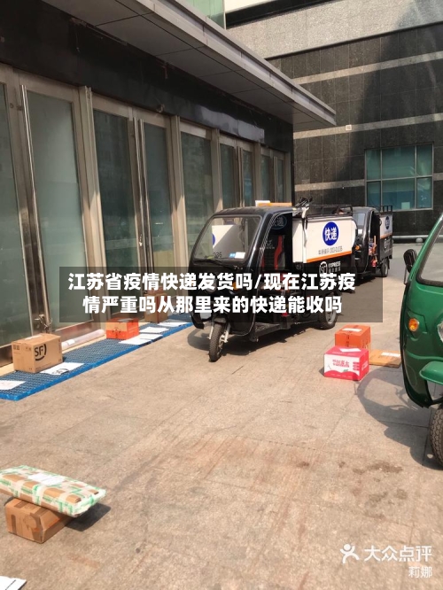 江苏省疫情快递发货吗/现在江苏疫情严重吗从那里来的快递能收吗-第1张图片