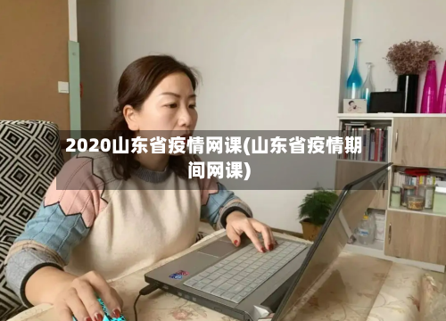 2020山东省疫情网课(山东省疫情期间网课)-第3张图片