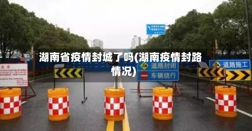 湖南省疫情封城了吗(湖南疫情封路情况)-第2张图片