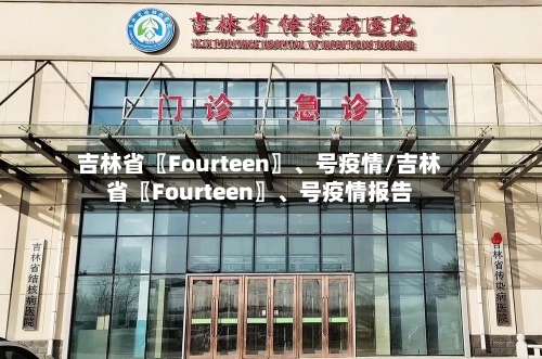 吉林省〖Fourteen〗	、号疫情/吉林省〖Fourteen〗、号疫情报告-第2张图片