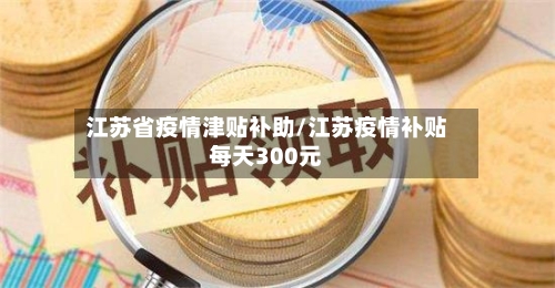 江苏省疫情津贴补助/江苏疫情补贴每天300元-第1张图片
