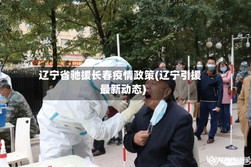 辽宁省驰援长春疫情政策(辽宁引援最新动态)-第2张图片