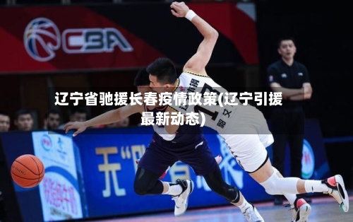 辽宁省驰援长春疫情政策(辽宁引援最新动态)-第3张图片