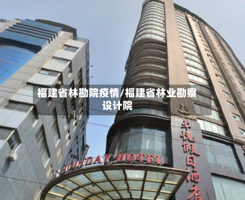 福建省林勘院疫情/福建省林业勘察设计院-第2张图片