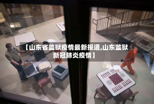 【山东省监狱疫情最新报道,山东监狱新冠肺炎疫情】-第1张图片