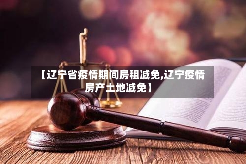 【辽宁省疫情期间房租减免,辽宁疫情房产土地减免】-第2张图片