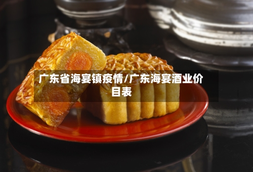 广东省海宴镇疫情/广东海宴酒业价目表-第1张图片