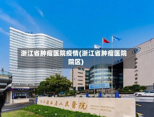 浙江省肿瘤医院疫情(浙江省肿瘤医院院区)-第1张图片