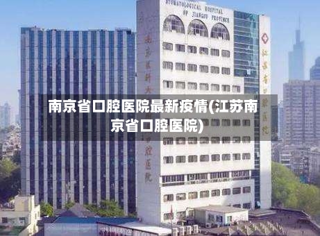 南京省口腔医院最新疫情(江苏南京省口腔医院)-第1张图片