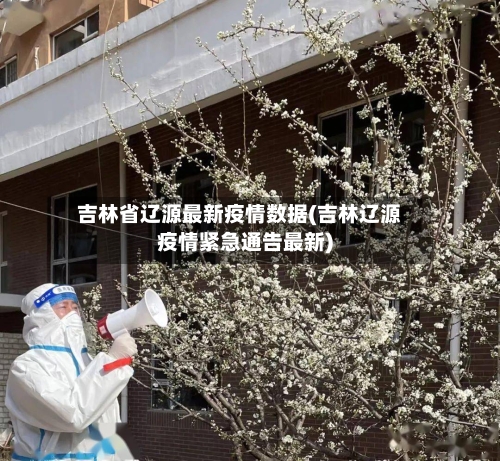 吉林省辽源最新疫情数据(吉林辽源疫情紧急通告最新)-第2张图片